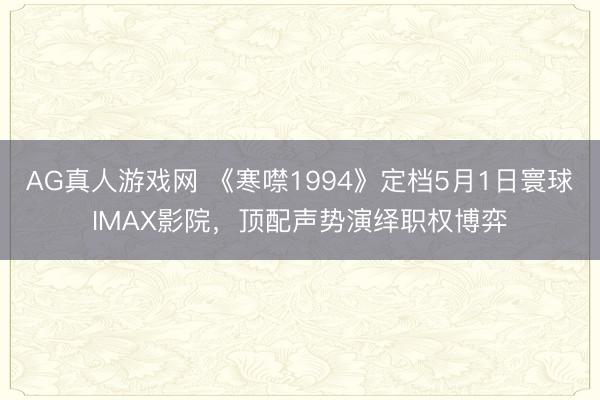 AG真人游戏网 《寒噤1994》定档5月1日寰球IMAX影院，顶配声势演绎职权博弈