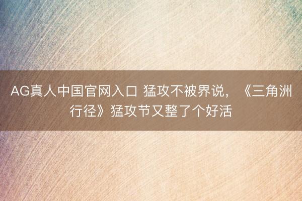 AG真人中国官网入口 猛攻不被界说，《三角洲行径》猛攻节又整了个好活
