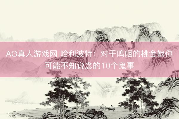 AG真人游戏网 哈利波特：对于呜咽的桃金娘你可能不知说念的10个鬼事