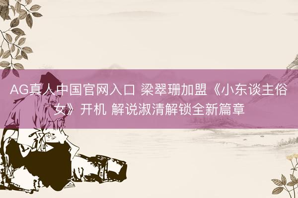 AG真人中国官网入口 梁翠珊加盟《小东谈主俗女》开机 解说淑清解锁全新篇章