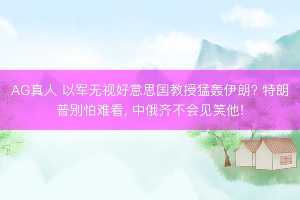 AG真人 以军无视好意思国教授猛轰伊朗? 特朗普别怕难看, 中俄齐不会见笑他!