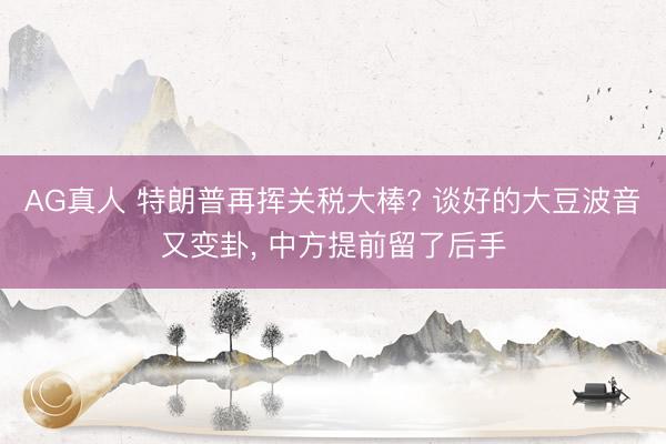 AG真人 特朗普再挥关税大棒? 谈好的大豆波音又变卦， 中方提前留了后手