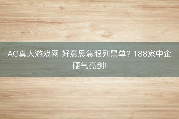 AG真人游戏网 好意思急眼列黑单? 188家中企硬气亮剑!