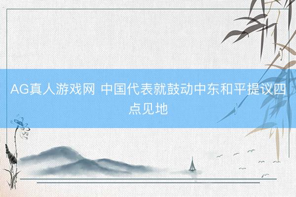 AG真人游戏网 中国代表就鼓动中东和平提议四点见地
