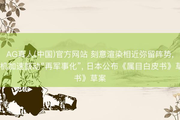 AG真人(中国)官方网站 刻意渲染相近弥留阵势， 借机加速鼓动“再军事化”， 日本公布《属目白皮书》草案