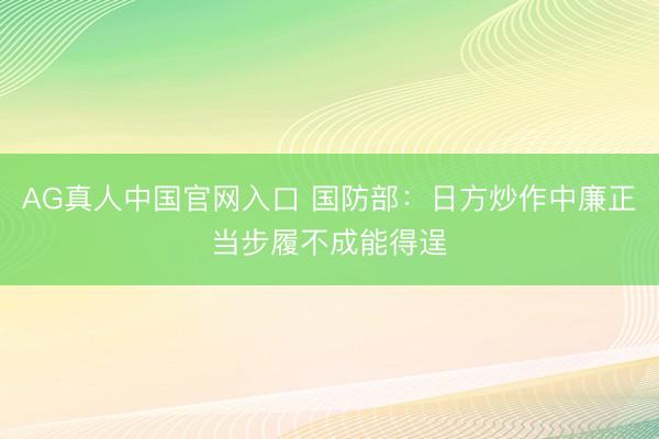 AG真人中国官网入口 国防部:日方炒作中廉正当步履不成能得逞