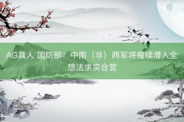 AG真人 国防部：中南（非）两军将握续潜入全想法求实合营