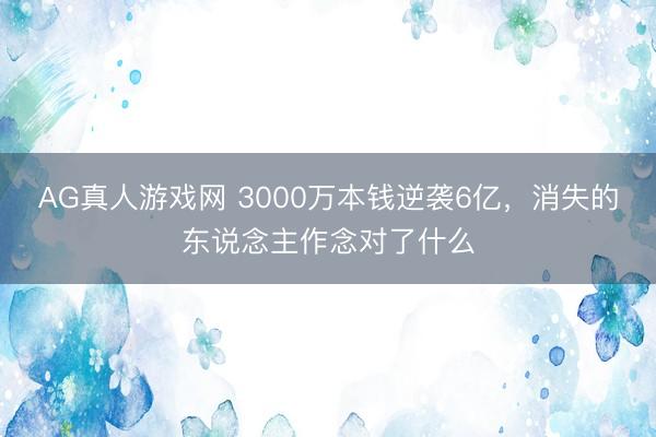AG真人游戏网 3000万本钱逆袭6亿，消失的东说念主作念对了什么