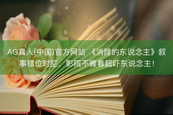 AG真人(中国)官方网站 《消除的东说念主》叙事错位时空，影院不雅看超吓东说念主！
