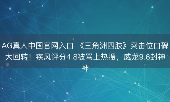 AG真人中国官网入口 《三角洲四肢》突击位口碑大回转！疾风评分4.8被骂上热搜，威龙9.6封神
