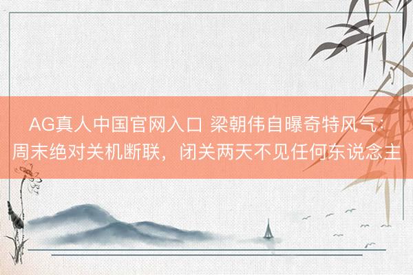 AG真人中国官网入口 梁朝伟自曝奇特风气:周末绝对关机断联,闭关两天不见任何东说念主
