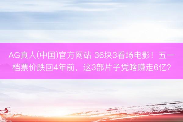 AG真人(中国)官方网站 36块3看场电影！五一档票价跌回4年前，这3部片子凭啥赚走6亿？