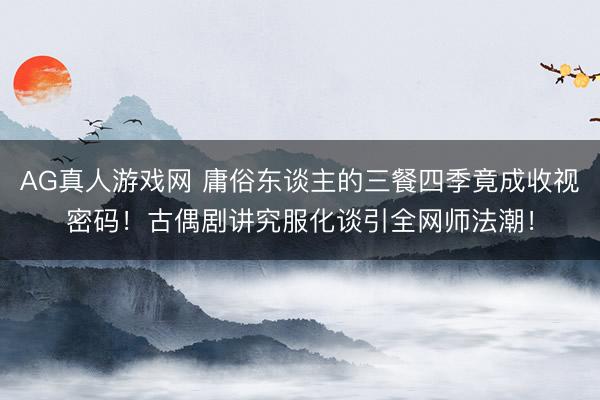 AG真人游戏网 庸俗东谈主的三餐四季竟成收视密码！古偶剧讲究服化谈引全网师法潮！