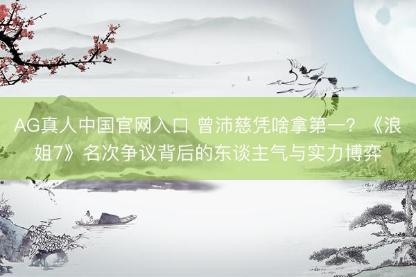 AG真人中国官网入口 曾沛慈凭啥拿第一?《浪姐7》名次争议背后的东谈主气与实力博弈