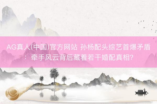AG真人(中国)官方网站 孙杨配头综艺首爆矛盾：牵手风云背后藏着若干婚配真相？