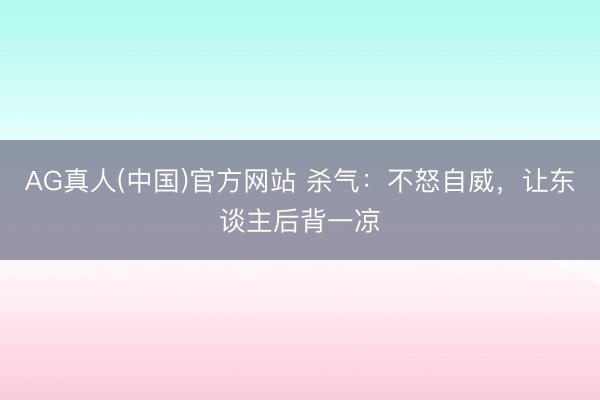 AG真人(中国)官方网站 杀气：不怒自威，让东谈主后背一凉