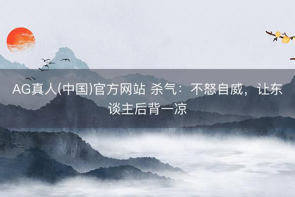 AG真人(中国)官方网站 杀气：不怒自威，让东谈主后背一凉