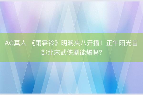 AG真人 《雨霖铃》明晚央八开播！正午阳光首部北宋武侠剧能爆吗？