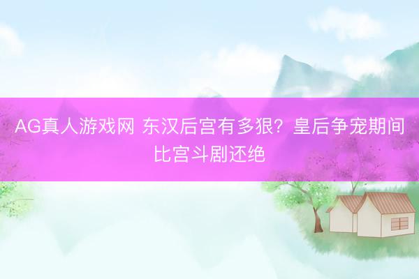 AG真人游戏网 东汉后宫有多狠？皇后争宠期间比宫斗剧还绝