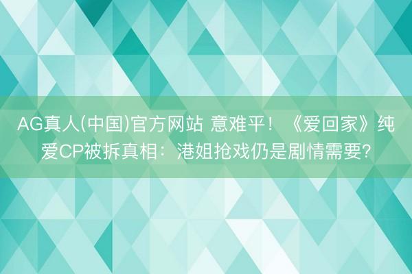 AG真人(中国)官方网站 意难平！《爱回家》纯爱CP被拆真相：港姐抢戏仍是剧情需要？