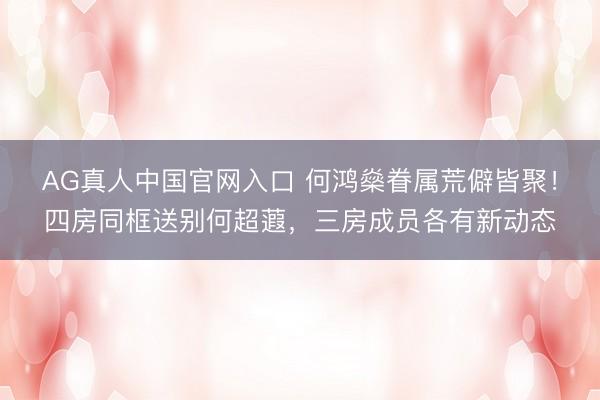 AG真人中国官网入口 何鸿燊眷属荒僻皆聚！四房同框送别何超蕸，三房成员各有新动态