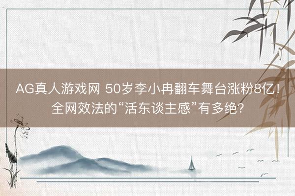 AG真人游戏网 50岁李小冉翻车舞台涨粉8亿！全网效法的“活东谈主感”有多绝？