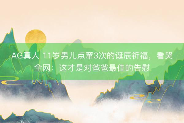AG真人 11岁男儿点窜3次的诞辰祈福，看哭全网：这才是对爸爸最佳的告慰