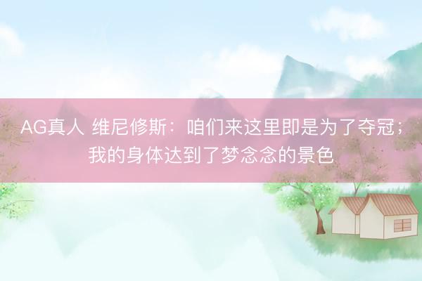 AG真人 维尼修斯：咱们来这里即是为了夺冠；我的身体达到了梦念念的景色