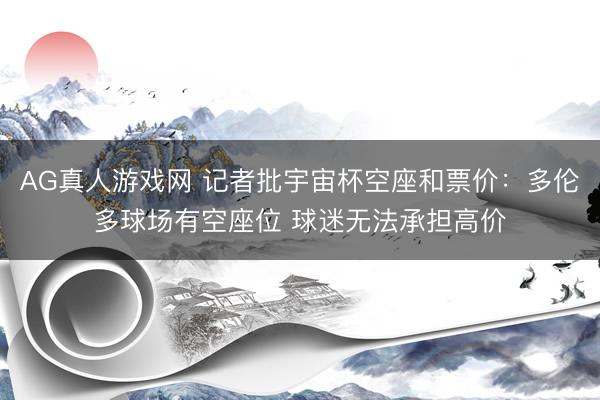 AG真人游戏网 记者批宇宙杯空座和票价：多伦多球场有空座位 球迷无法承担高价