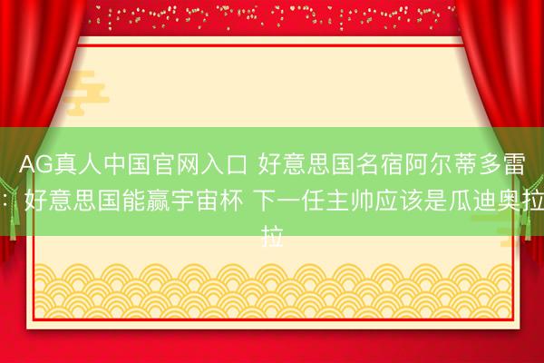 AG真人中国官网入口 好意思国名宿阿尔蒂多雷：好意思国能赢宇宙杯 下一任主帅应该是瓜迪奥拉