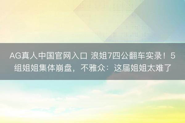 AG真人中国官网入口 浪姐7四公翻车实录！5组姐姐集体崩盘，不雅众：这届姐姐太难了