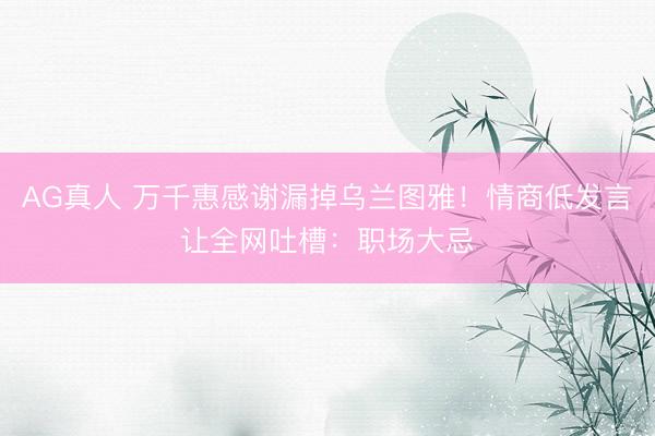 AG真人 万千惠感谢漏掉乌兰图雅！情商低发言让全网吐槽：职场大忌
