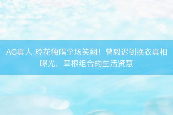 AG真人 玲花独唱全场笑翻！曾毅迟到换衣真相曝光，草根组合的生活贤慧