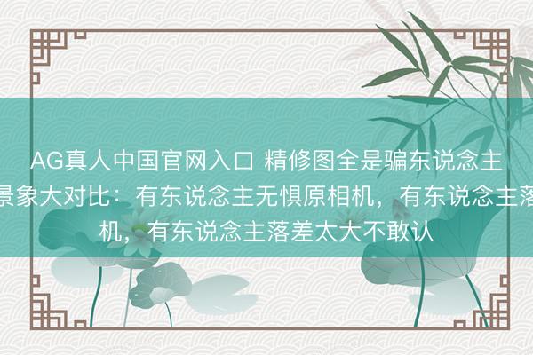 AG真人中国官网入口 精修图全是骗东说念主的！女星生图景象大对比：有东说念主无惧原相机，有东说念主落差太大不敢认