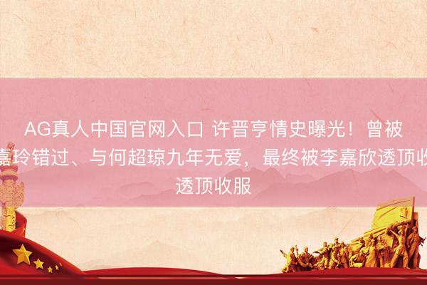 AG真人中国官网入口 许晋亨情史曝光！曾被刘嘉玲错过、与何超琼九年无爱，最终被李嘉欣透顶收服