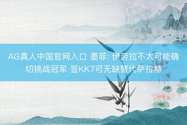 AG真人中国官网入口 墨菲: 伊劳拉不太可能确切挑战冠军 签KK7可无缺替代萨拉赫
