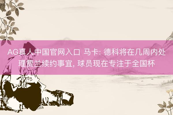 AG真人中国官网入口 马卡: 德科将在几周内处理费兰续约事宜， 球员现在专注于全国杯