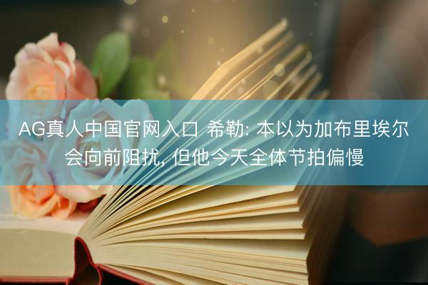 AG真人中国官网入口 希勒: 本以为加布里埃尔会向前阻扰， 但他今天全体节拍偏慢