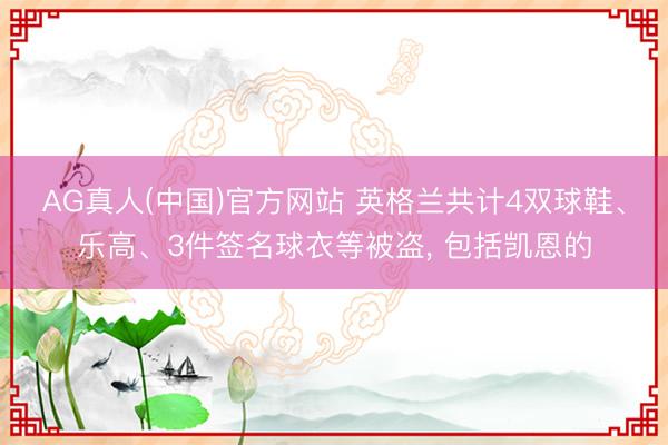 AG真人(中国)官方网站 英格兰共计4双球鞋、乐高、3件签名球衣等被盗， 包括凯恩的