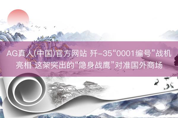 AG真人(中国)官方网站 歼-35“0001编号”战机亮相 这架突出的“隐身战鹰”对准国外商场