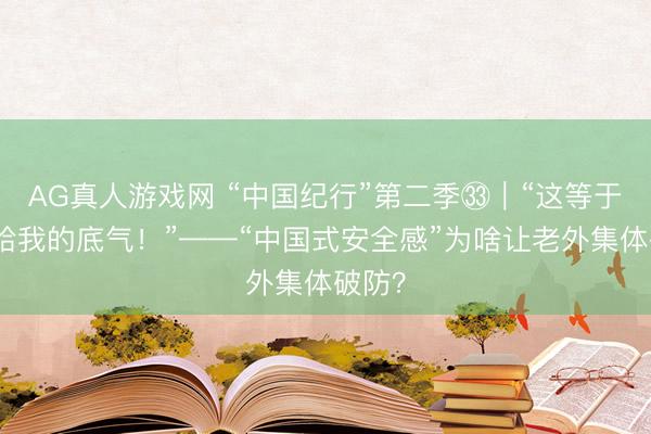 AG真人游戏网 “中国纪行”第二季㉝｜“这等于中国给我的底气！”——“中国式安全感”为啥让老外集体破防？