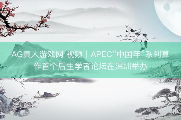 AG真人游戏网 视频丨APEC“中国年”系列算作首个后生学者论坛在深圳举办