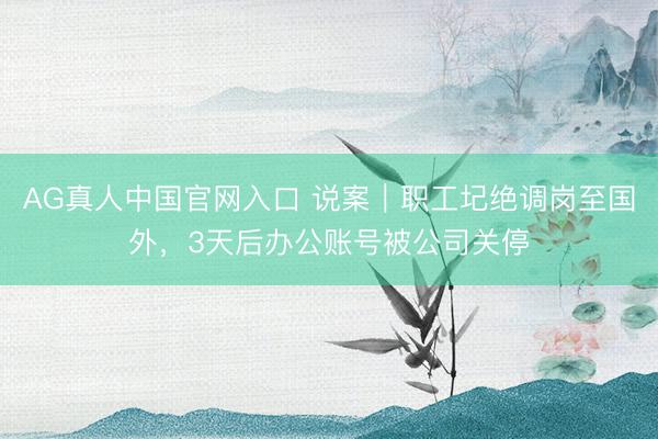 AG真人中国官网入口 说案|职工圮绝调岗至国外,3天后办公账号被公司关停