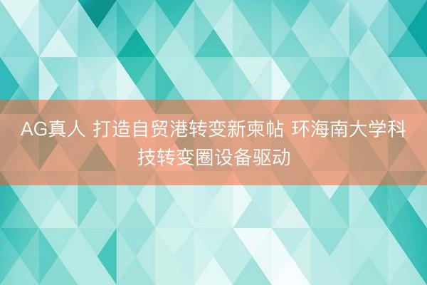 AG真人 打造自贸港转变新柬帖 环海南大学科技转变圈设备驱动