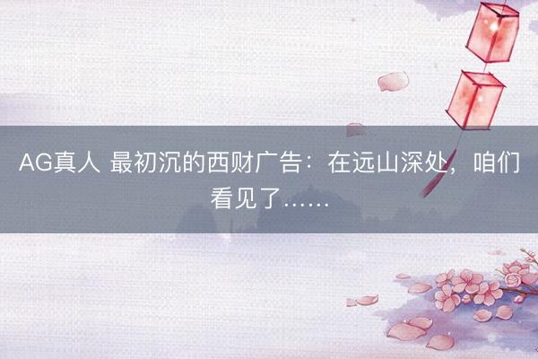 AG真人 最初沉的西财广告：在远山深处，咱们看见了……