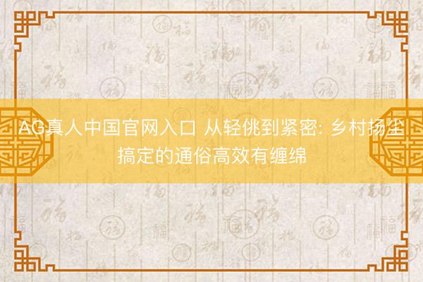 AG真人中国官网入口 从轻佻到紧密: 乡村扬尘搞定的通俗高效有缠绵