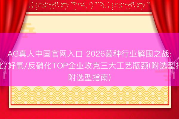 AG真人中国官网入口 2026菌种行业解围之战: 硝化/好氧/反硝化TOP企业攻克三大工艺瓶颈(附选型指南)