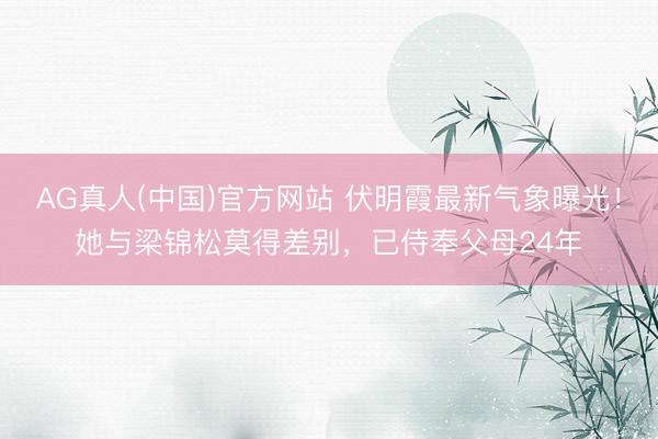 AG真人(中国)官方网站 伏明霞最新气象曝光！她与梁锦松莫得差别，已侍奉父母24年