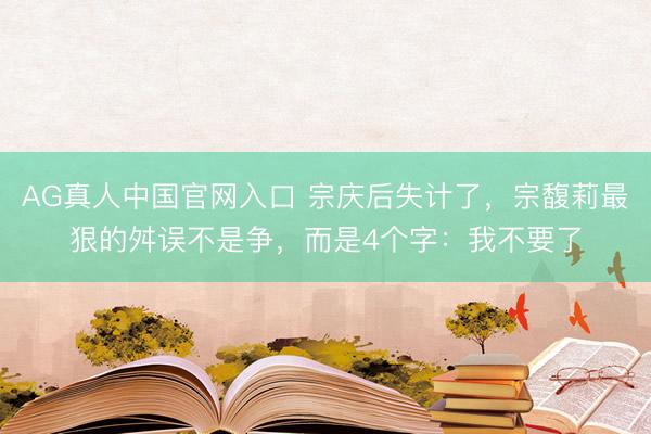 AG真人中国官网入口 宗庆后失计了,宗馥莉最狠的舛误不是争,而是4个字:我不要了