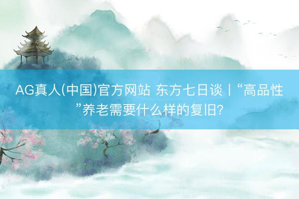 AG真人(中国)官方网站 东方七日谈丨“高品性”养老需要什么样的复旧？